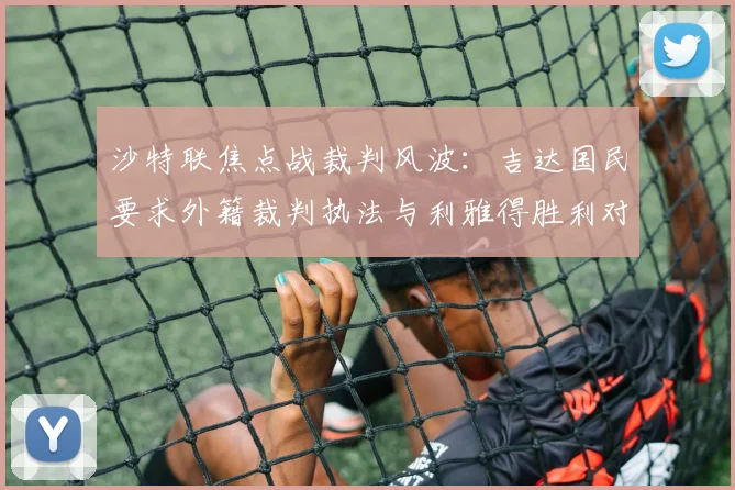 沙特联焦点战裁判风波:吉达国民要求外籍裁判执法与利雅得胜利对决,背后原因与影响分析