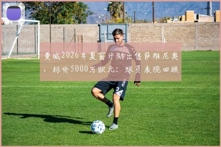 曼城2026年夏窗计划出售萨维尼奥，标价5000万欧元：球员表现回顾、离队原因与潜在下家全解析