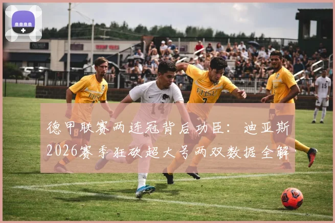德甲联赛两连冠背后功臣：迪亚斯2026赛季狂砍超大号两双数据全解析，附篮球专业术语科普
