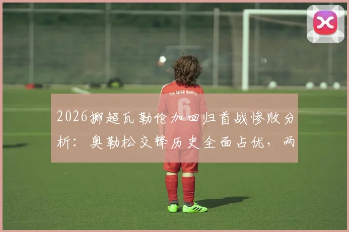 2026挪超瓦勒伦加回归首战惨败分析：奥勒松交锋历史全面占优，两队近期状态深度解读