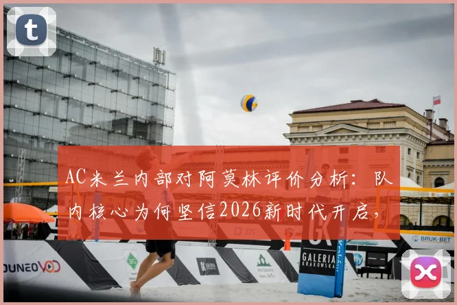 AC米兰内部对阿莫林评价分析：队内核心为何坚信2026新时代开启，主帅潜在人选深度探讨
