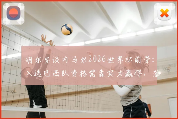 胡尔克谈内马尔2026世界杯前景：入选巴西队资格需靠实力赢得，落选或成现实可能