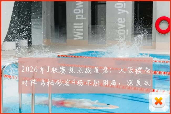 2026年J联赛焦点战复盘：大阪樱花对阵鸟栖砂岩4场不胜困局，深度剖析“不死鸟”侵略性防守如何限制樱花前锋