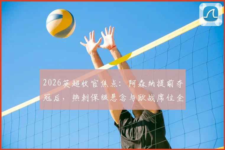 2026英超收官焦点：阿森纳提前夺冠后，热刺保级悬念与欧战席位全解析，附末轮关键对阵前瞻