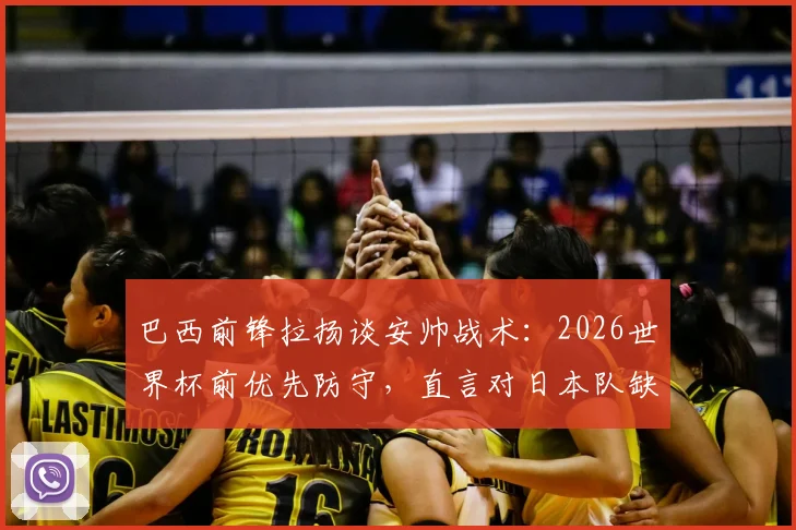 巴西前锋拉扬谈安帅战术:2026世界杯前优先防守,直言对日本队缺乏了解