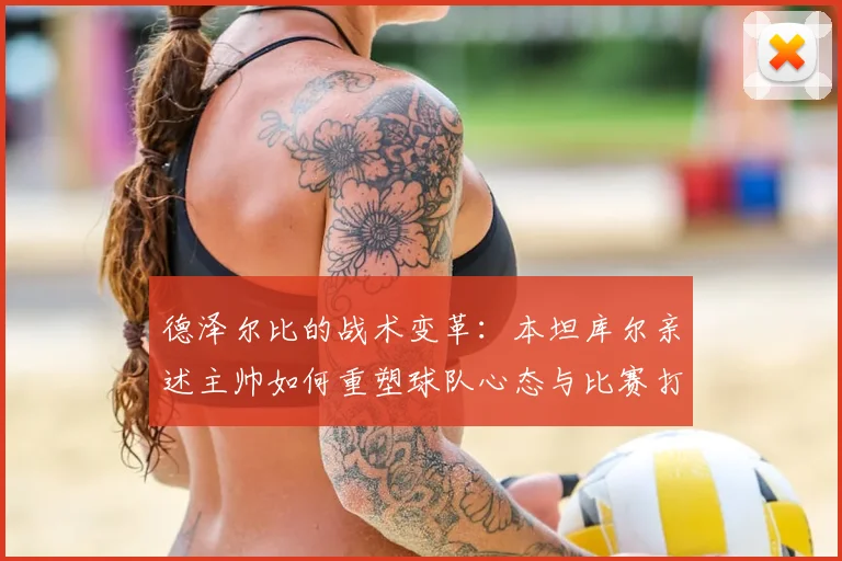 德泽尔比的战术变革：本坦库尔亲述主帅如何重塑球队心态与比赛打法