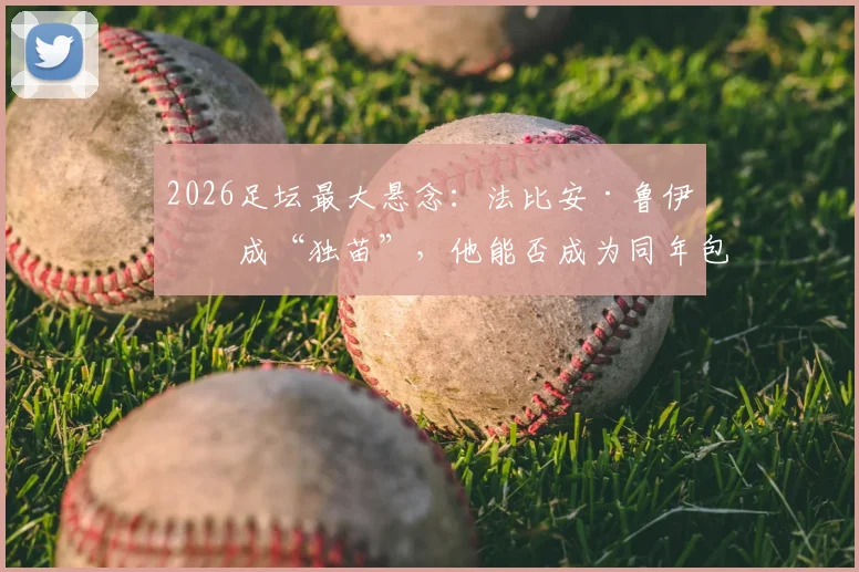 2026足坛最大悬念:法比安·鲁伊斯成“独苗”,他能否成为同年包揽欧冠与世界杯的历史第一人?