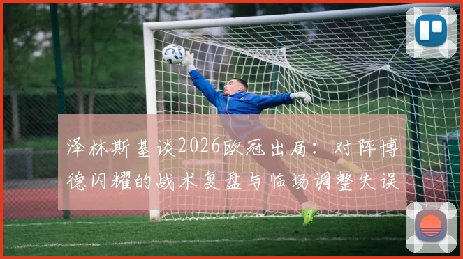 泽林斯基谈2026欧冠出局：对阵博德闪耀的战术复盘与临场调整失误分析