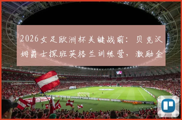 2026女足欧洲杯关键战前:贝克汉姆爵士探班英格兰训练营,激励全队迎战挪威的战术与士气准备全记录