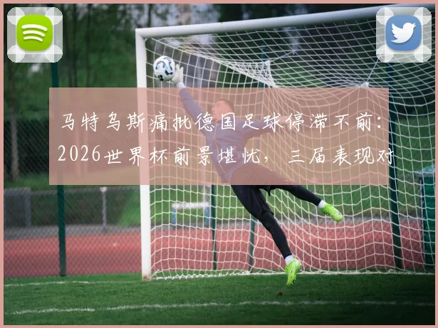 马特乌斯痛批德国足球停滞不前：2026世界杯前景堪忧，三届表现对比揭示深层问题