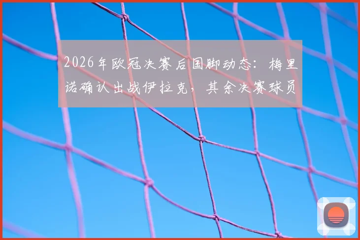 2026年欧冠决赛后国脚动态：梅里诺确认出战伊拉克，其余决赛球员均获免，西班牙队阵容解析