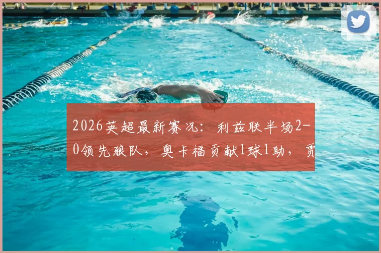 2026英超最新赛况：利兹联半场2-0领先狼队，奥卡福贡献1球1助，贾斯汀破门