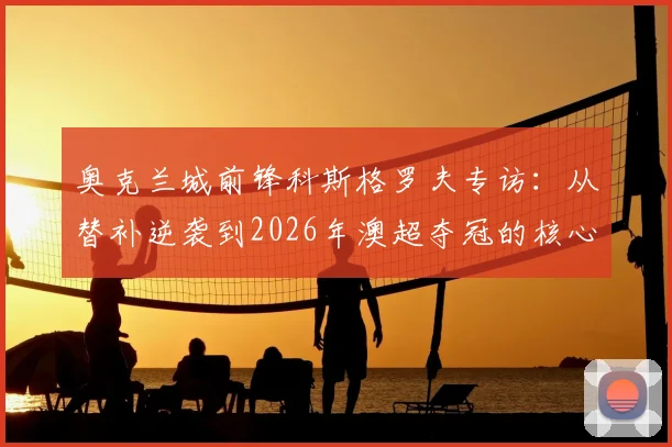奥克兰城前锋科斯格罗夫专访:从替补逆袭到2026年澳超夺冠的核心球员之路
