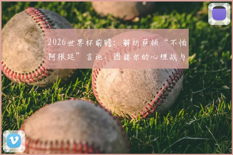2026世界杯前瞻：解析萨顿“不怕阿根廷”言论，图赫尔的心理战与强队博弈新格局