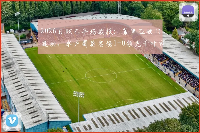 2026日职乙半场战报:莱里亚破门建功,水户蜀葵客场1-0领先千叶市原,附半场关键数据分析