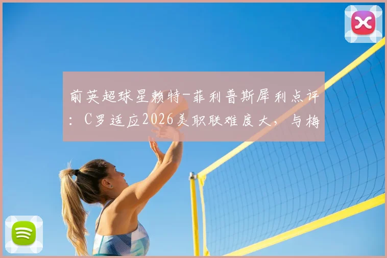 前英超球星赖特-菲利普斯犀利点评：C罗适应2026美职联难度大，与梅西单挑能力对比引热议