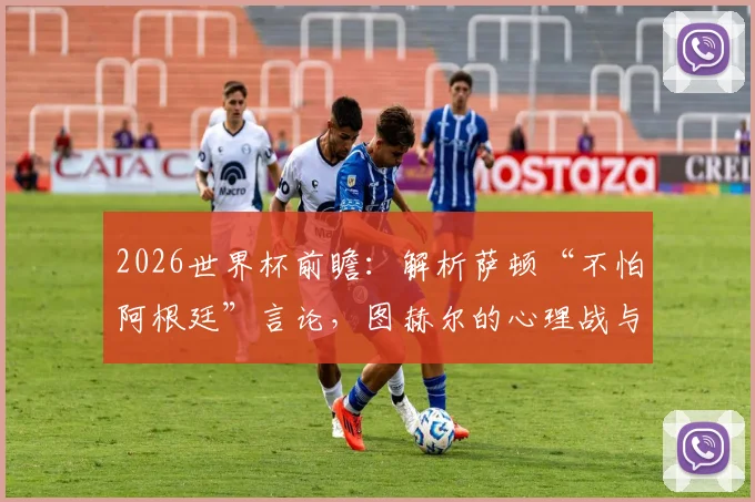 2026世界杯前瞻：解析萨顿“不怕阿根廷”言论，图赫尔的心理战与强队博弈新格局