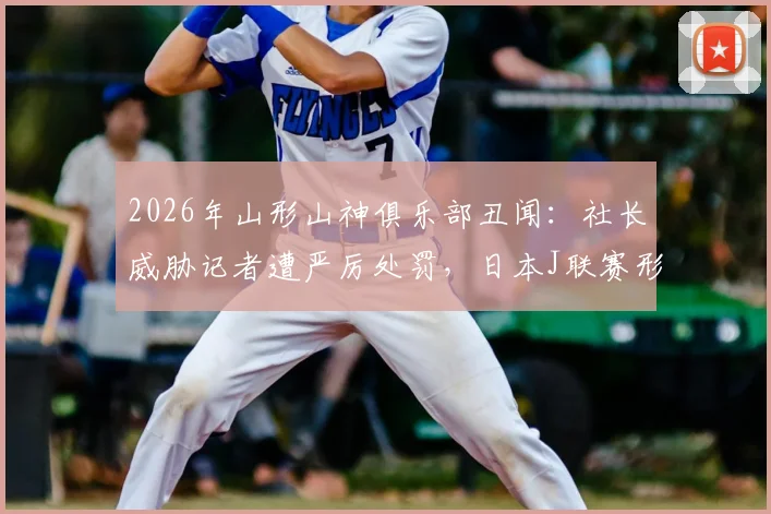 2026年山形山神俱乐部丑闻:社长威胁记者遭严厉处罚,日本J联赛形象受损