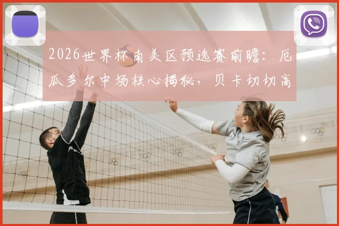 2026世界杯南美区预选赛前瞻:厄瓜多尔中场核心揭秘,贝卡切切高要求下的球队夺冠前景